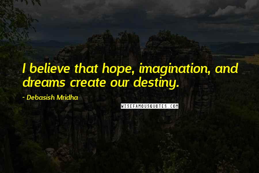 Debasish Mridha Quotes: I believe that hope, imagination, and dreams create our destiny.
