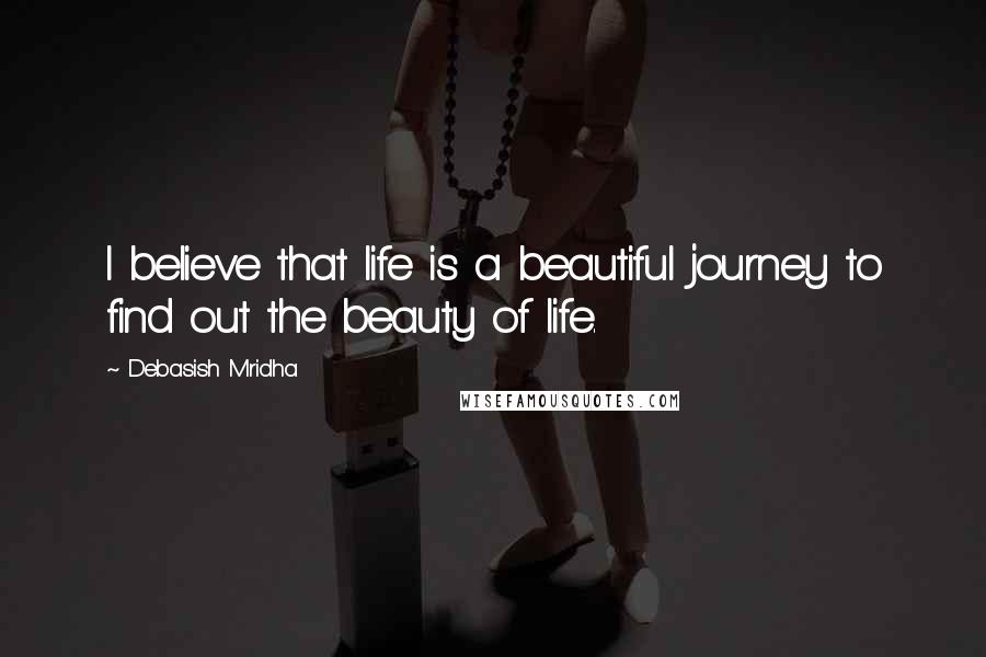 Debasish Mridha Quotes: I believe that life is a beautiful journey to find out the beauty of life.