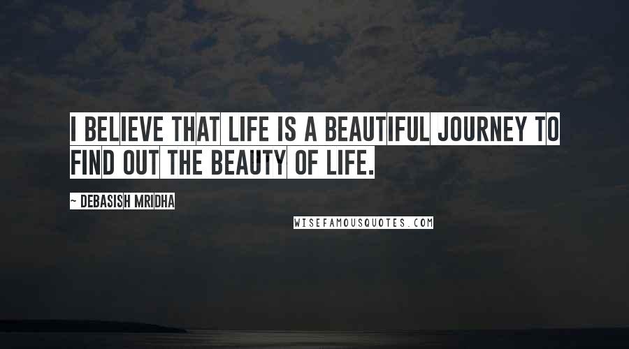 Debasish Mridha Quotes: I believe that life is a beautiful journey to find out the beauty of life.