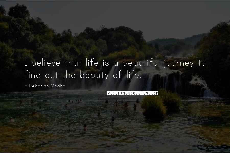 Debasish Mridha Quotes: I believe that life is a beautiful journey to find out the beauty of life.