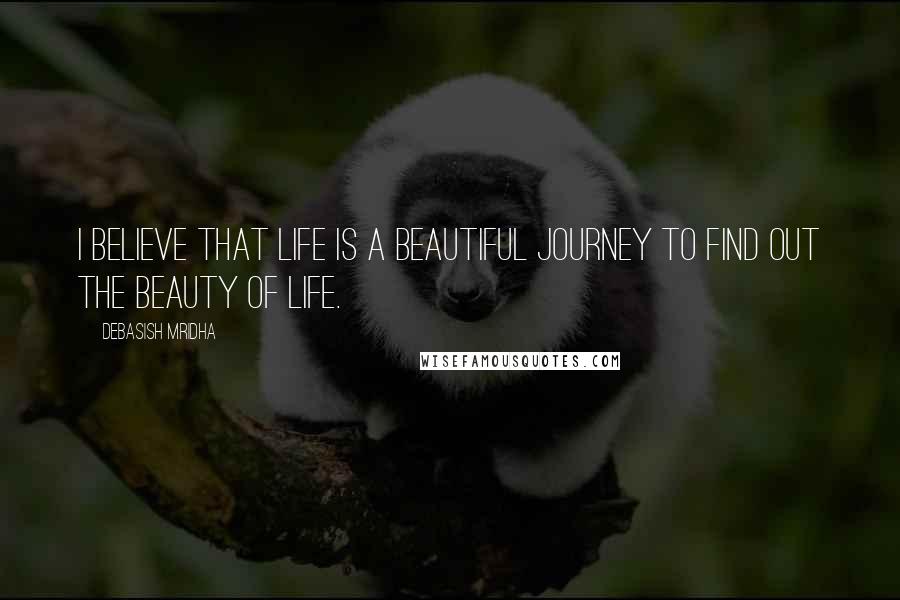 Debasish Mridha Quotes: I believe that life is a beautiful journey to find out the beauty of life.