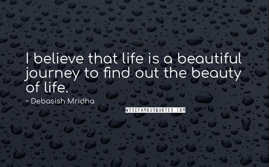 Debasish Mridha Quotes: I believe that life is a beautiful journey to find out the beauty of life.