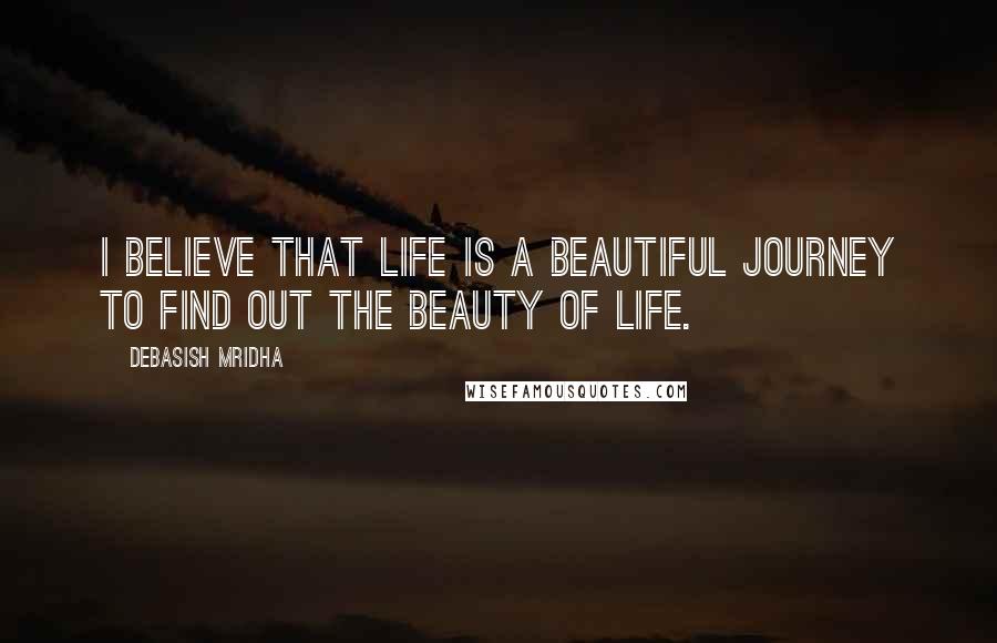 Debasish Mridha Quotes: I believe that life is a beautiful journey to find out the beauty of life.