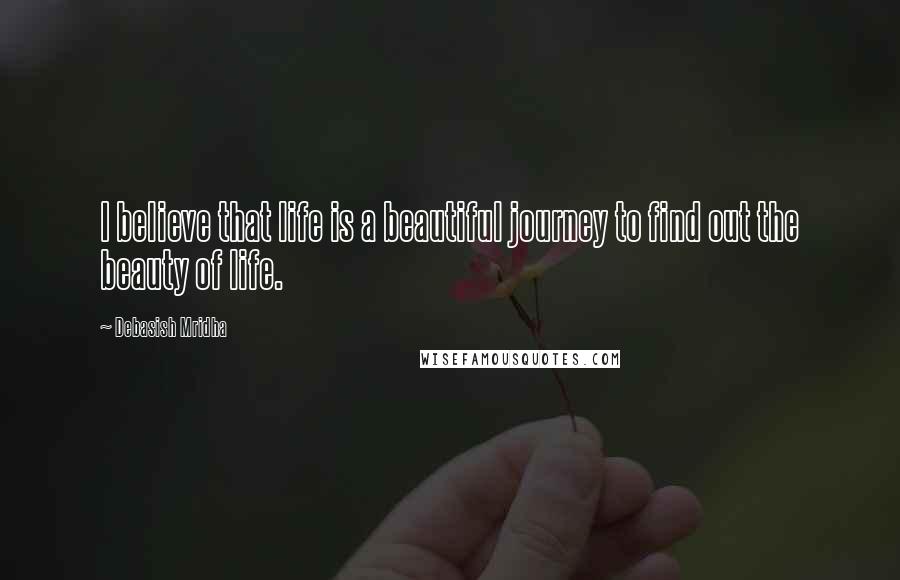 Debasish Mridha Quotes: I believe that life is a beautiful journey to find out the beauty of life.