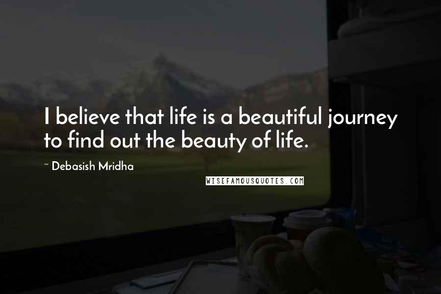 Debasish Mridha Quotes: I believe that life is a beautiful journey to find out the beauty of life.