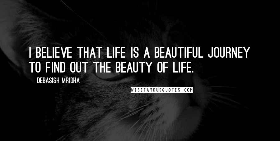 Debasish Mridha Quotes: I believe that life is a beautiful journey to find out the beauty of life.