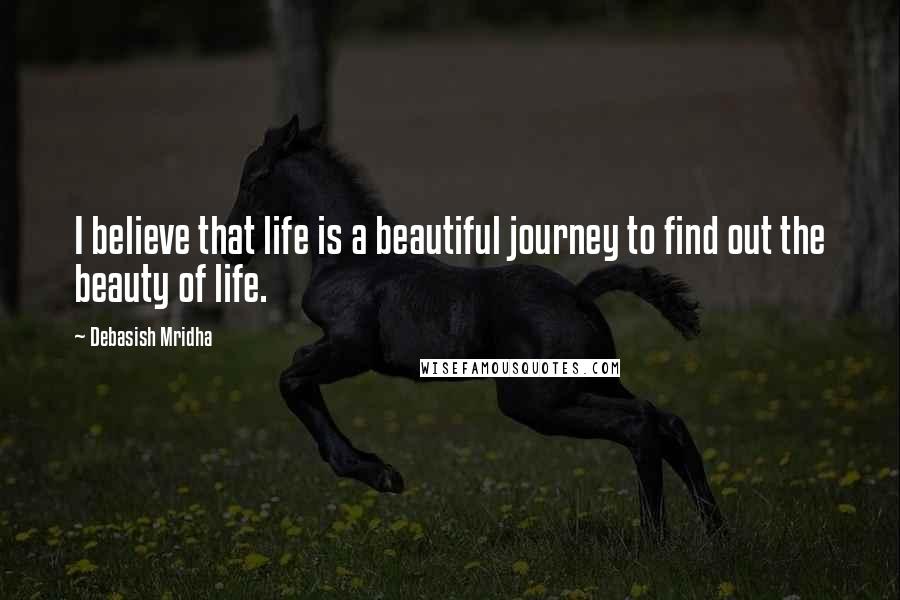 Debasish Mridha Quotes: I believe that life is a beautiful journey to find out the beauty of life.