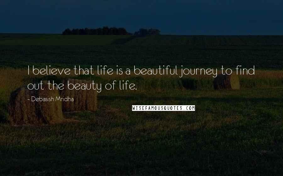 Debasish Mridha Quotes: I believe that life is a beautiful journey to find out the beauty of life.