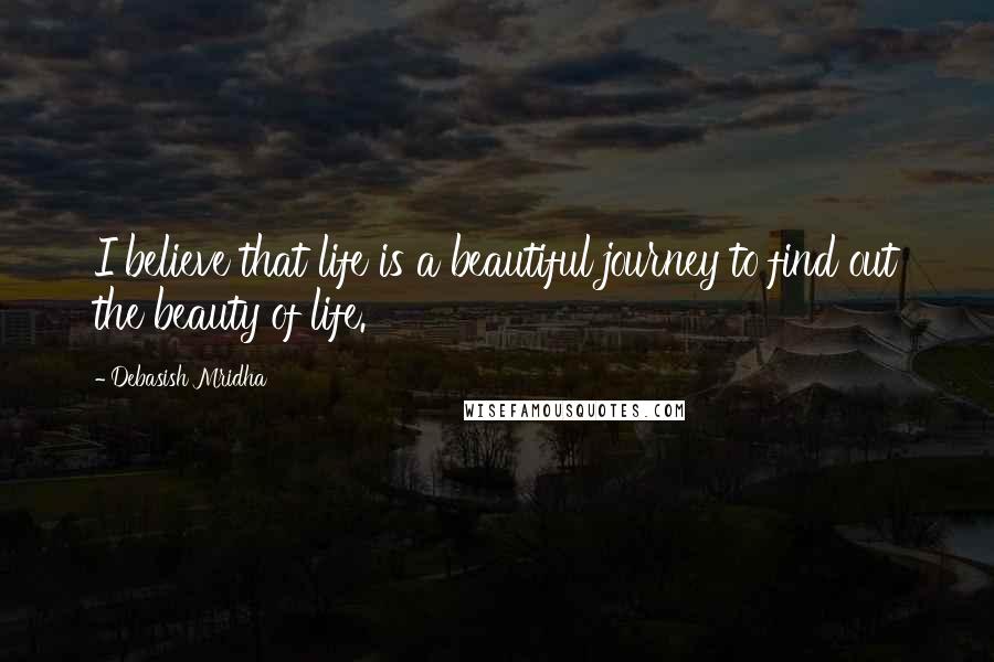 Debasish Mridha Quotes: I believe that life is a beautiful journey to find out the beauty of life.