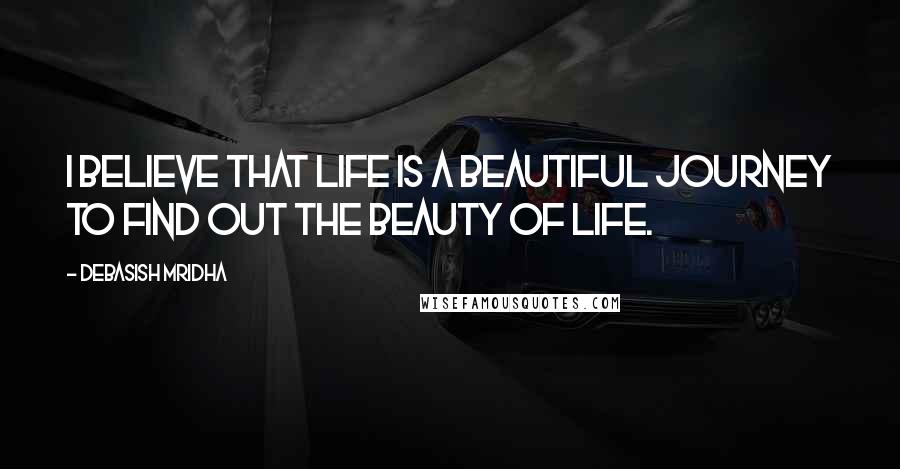 Debasish Mridha Quotes: I believe that life is a beautiful journey to find out the beauty of life.