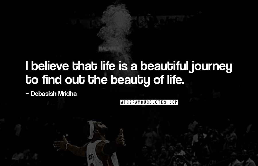 Debasish Mridha Quotes: I believe that life is a beautiful journey to find out the beauty of life.