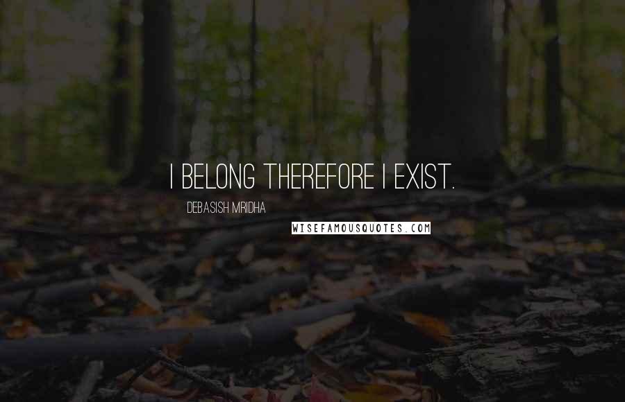 Debasish Mridha Quotes: I belong therefore I exist.