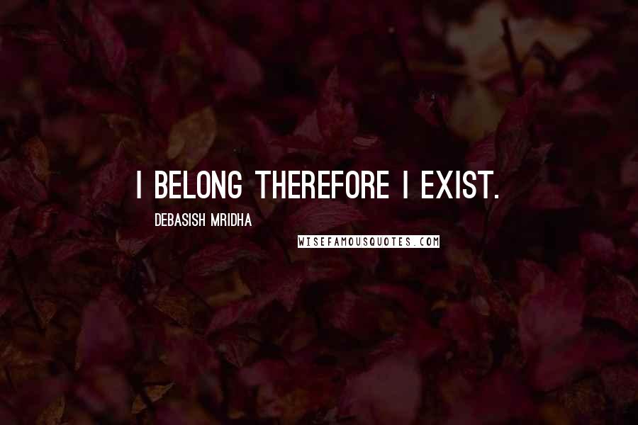 Debasish Mridha Quotes: I belong therefore I exist.
