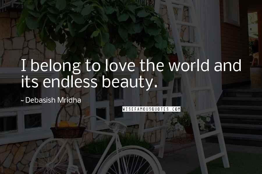 Debasish Mridha Quotes: I belong to love the world and its endless beauty.