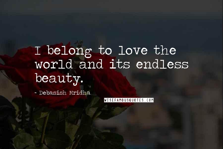 Debasish Mridha Quotes: I belong to love the world and its endless beauty.
