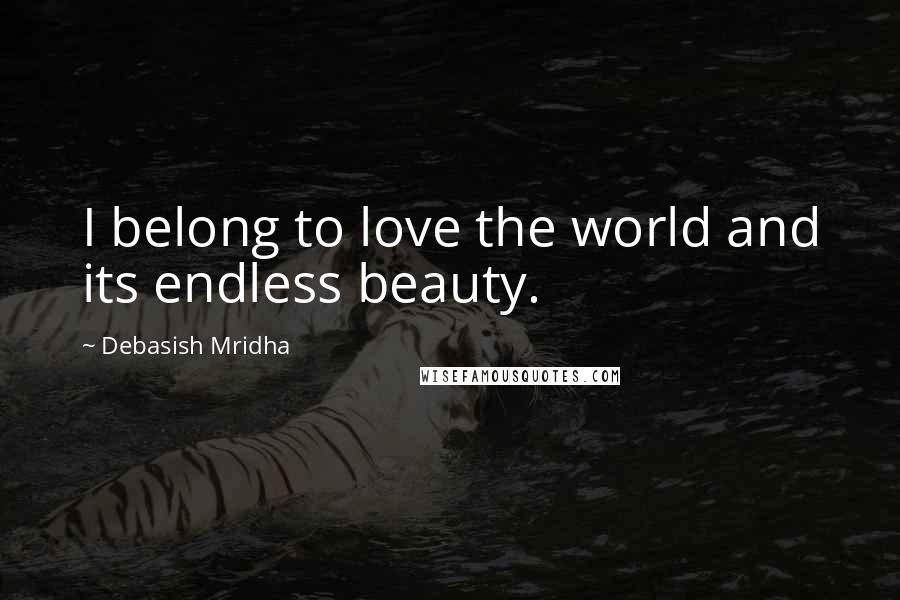Debasish Mridha Quotes: I belong to love the world and its endless beauty.