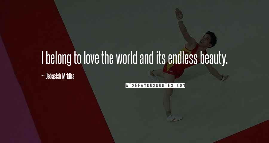 Debasish Mridha Quotes: I belong to love the world and its endless beauty.