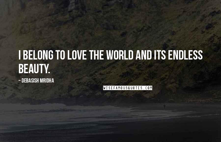 Debasish Mridha Quotes: I belong to love the world and its endless beauty.