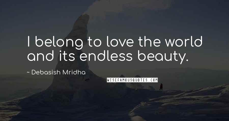 Debasish Mridha Quotes: I belong to love the world and its endless beauty.