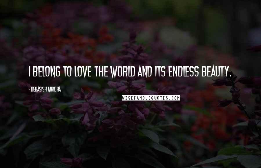 Debasish Mridha Quotes: I belong to love the world and its endless beauty.