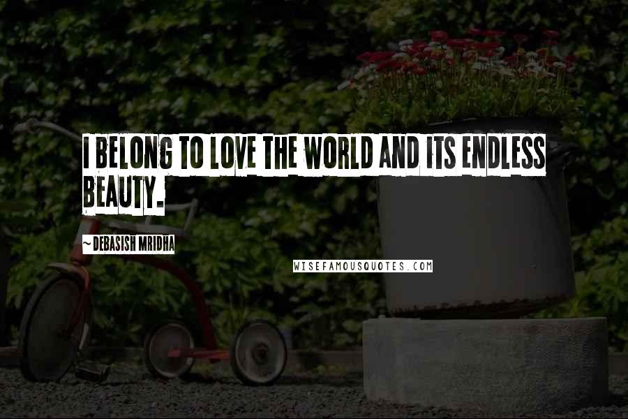 Debasish Mridha Quotes: I belong to love the world and its endless beauty.