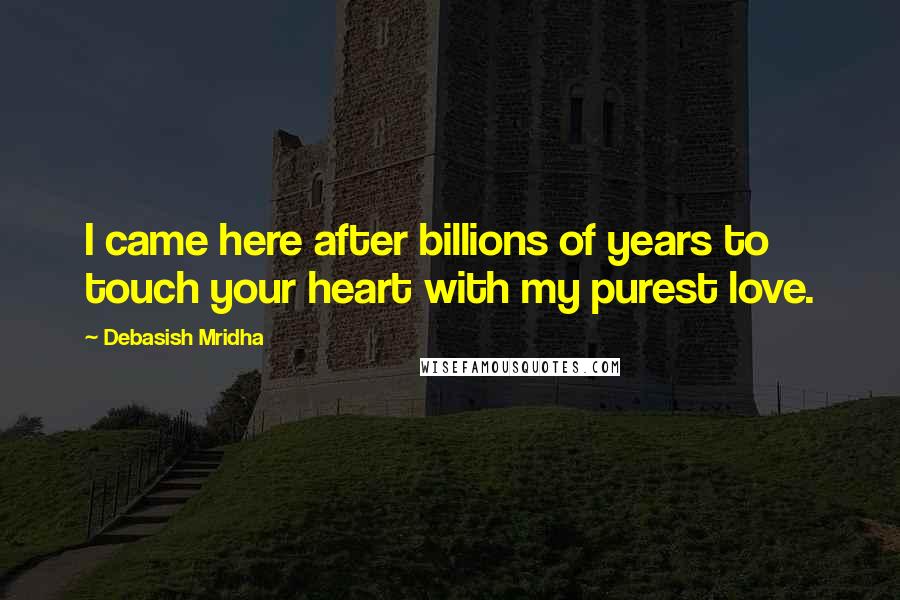 Debasish Mridha Quotes: I came here after billions of years to touch your heart with my purest love.