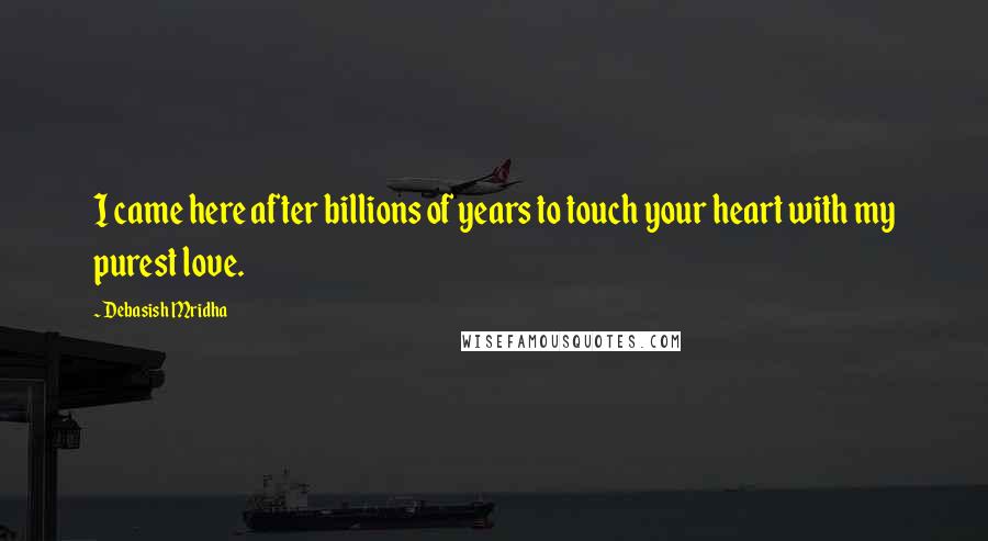 Debasish Mridha Quotes: I came here after billions of years to touch your heart with my purest love.