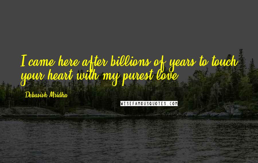 Debasish Mridha Quotes: I came here after billions of years to touch your heart with my purest love.
