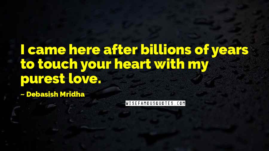 Debasish Mridha Quotes: I came here after billions of years to touch your heart with my purest love.