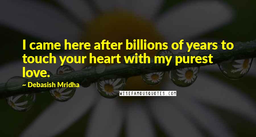 Debasish Mridha Quotes: I came here after billions of years to touch your heart with my purest love.