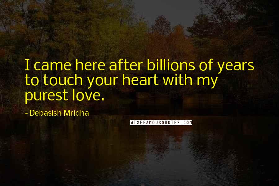 Debasish Mridha Quotes: I came here after billions of years to touch your heart with my purest love.