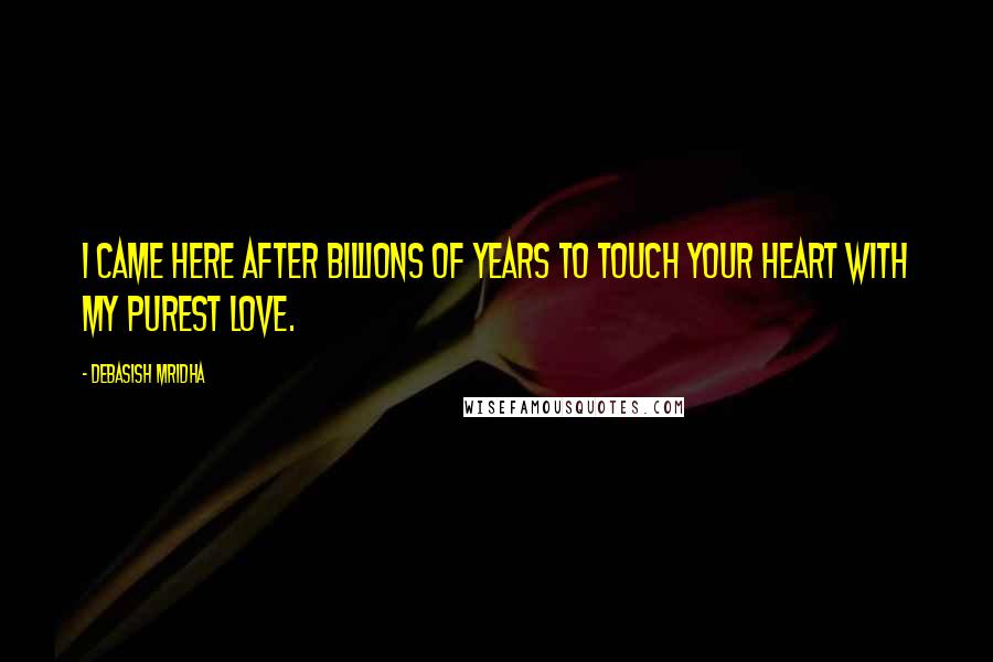 Debasish Mridha Quotes: I came here after billions of years to touch your heart with my purest love.