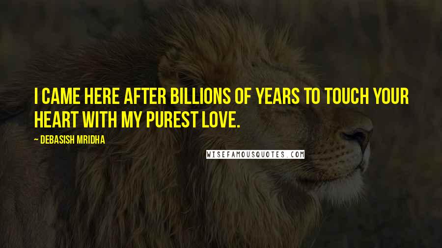 Debasish Mridha Quotes: I came here after billions of years to touch your heart with my purest love.