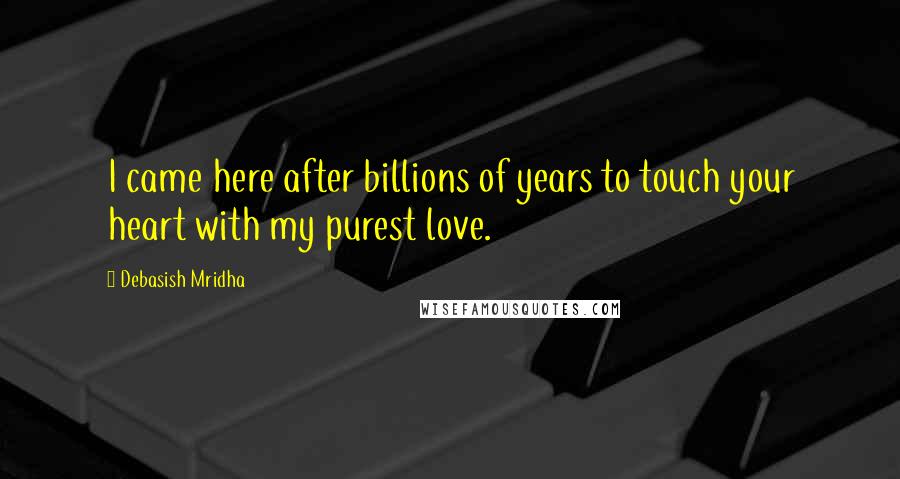 Debasish Mridha Quotes: I came here after billions of years to touch your heart with my purest love.