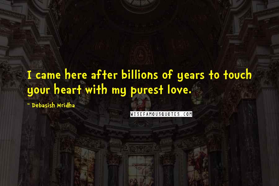 Debasish Mridha Quotes: I came here after billions of years to touch your heart with my purest love.