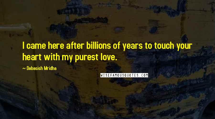 Debasish Mridha Quotes: I came here after billions of years to touch your heart with my purest love.