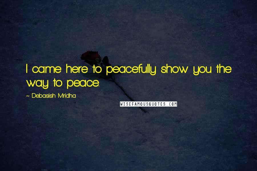 Debasish Mridha Quotes: I came here to peacefully show you the way to peace.