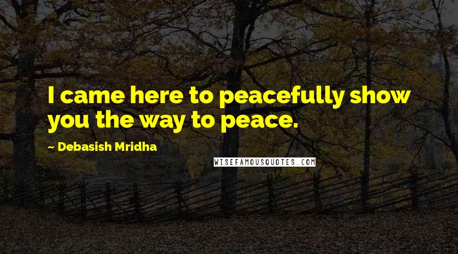 Debasish Mridha Quotes: I came here to peacefully show you the way to peace.