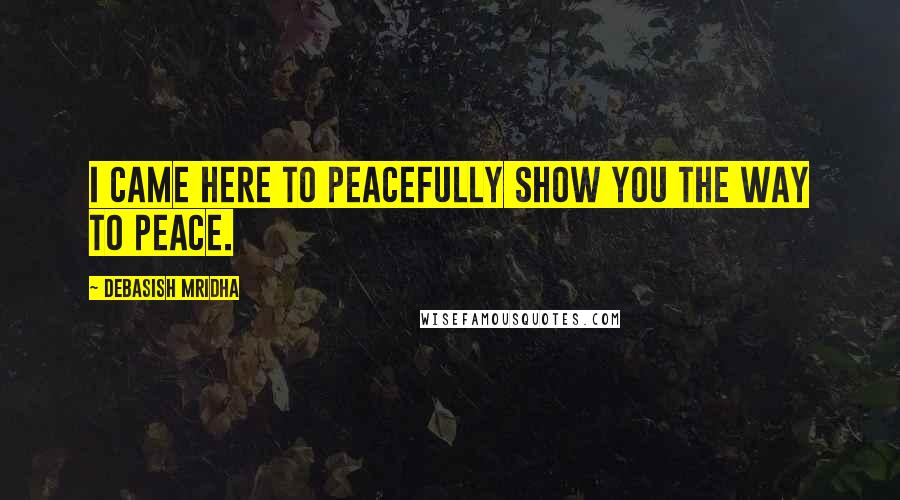 Debasish Mridha Quotes: I came here to peacefully show you the way to peace.