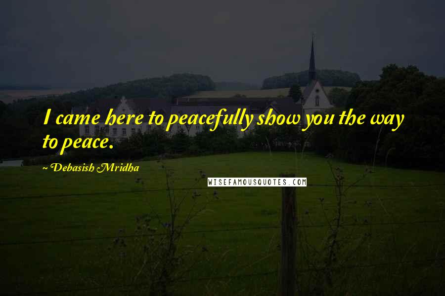 Debasish Mridha Quotes: I came here to peacefully show you the way to peace.