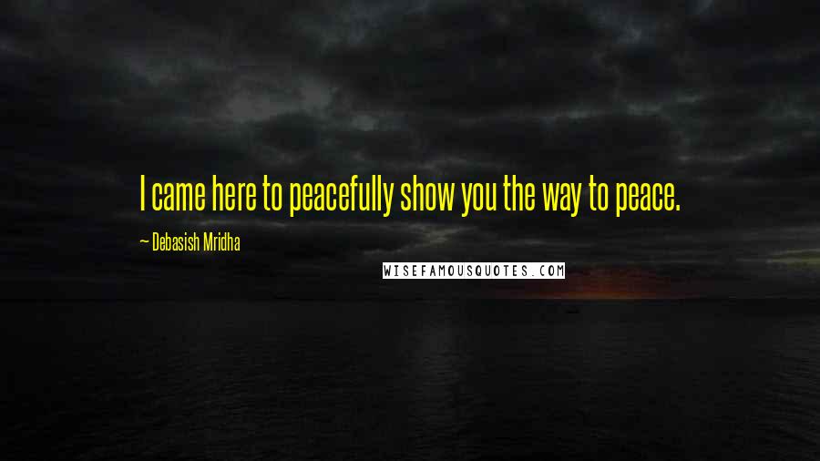 Debasish Mridha Quotes: I came here to peacefully show you the way to peace.