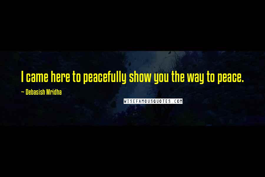 Debasish Mridha Quotes: I came here to peacefully show you the way to peace.