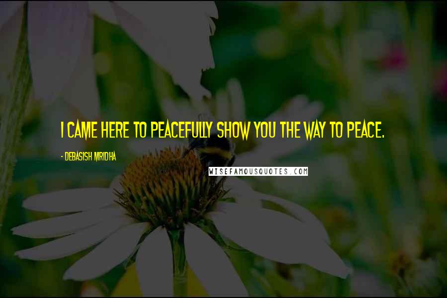 Debasish Mridha Quotes: I came here to peacefully show you the way to peace.