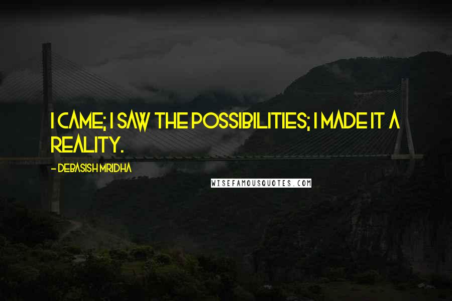 Debasish Mridha Quotes: I came; I saw the possibilities; I made it a reality.