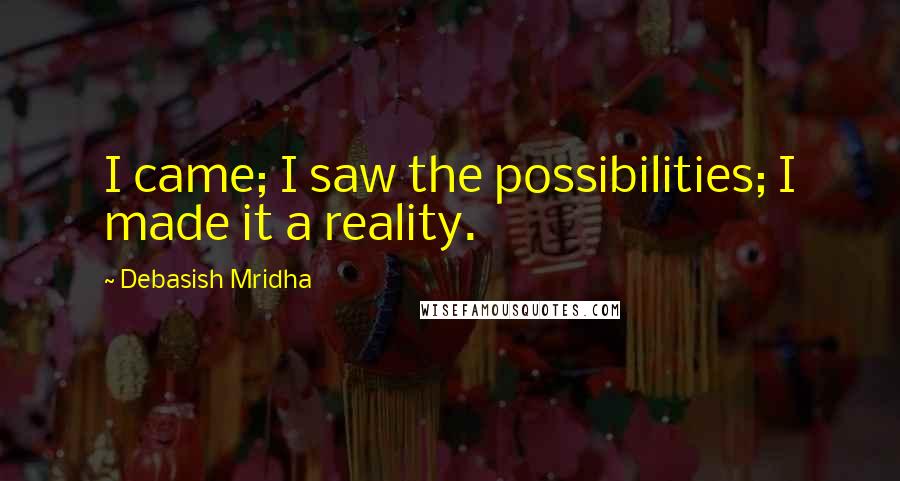 Debasish Mridha Quotes: I came; I saw the possibilities; I made it a reality.