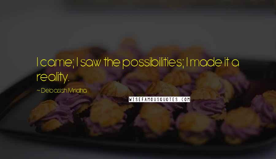 Debasish Mridha Quotes: I came; I saw the possibilities; I made it a reality.