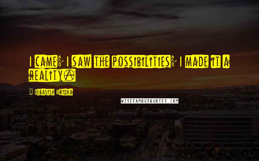 Debasish Mridha Quotes: I came; I saw the possibilities; I made it a reality.