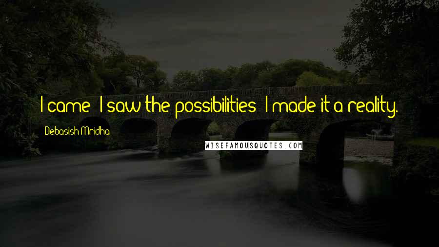 Debasish Mridha Quotes: I came; I saw the possibilities; I made it a reality.