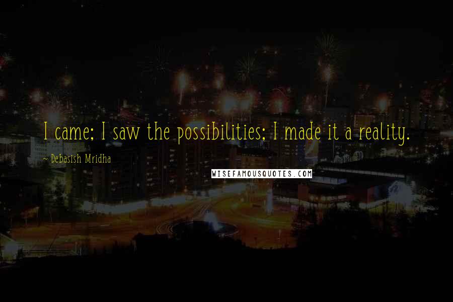 Debasish Mridha Quotes: I came; I saw the possibilities; I made it a reality.