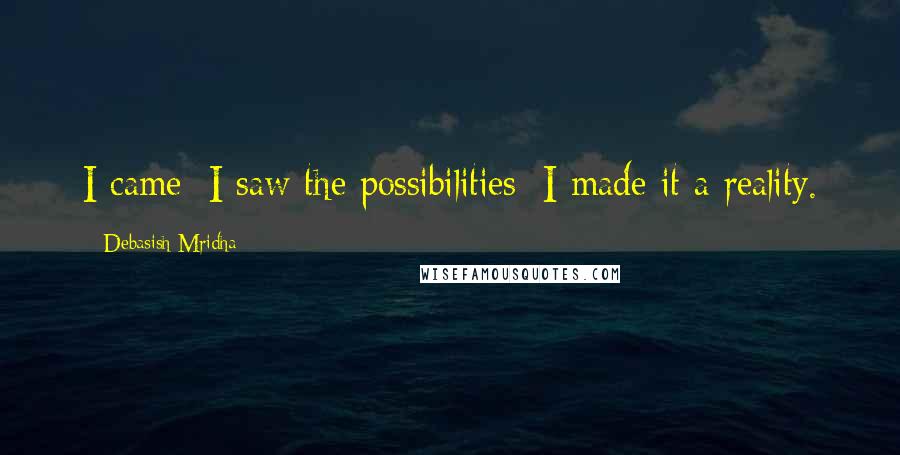 Debasish Mridha Quotes: I came; I saw the possibilities; I made it a reality.